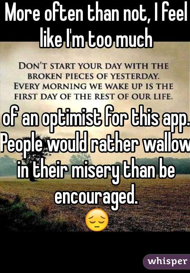 More often than not, I feel like I'm too much 


of an optimist for this app. People would rather wallow in their misery than be encouraged. 
😔