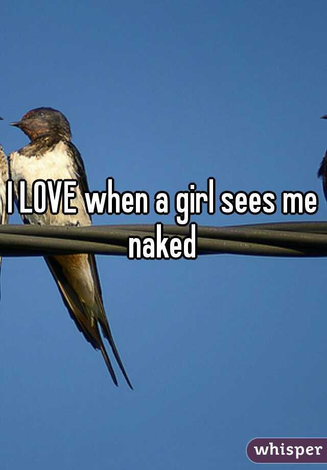 I LOVE when a girl sees me naked 