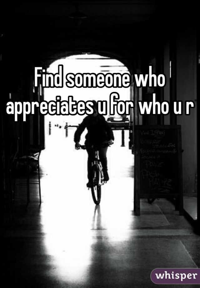 Find someone who appreciates u for who u r