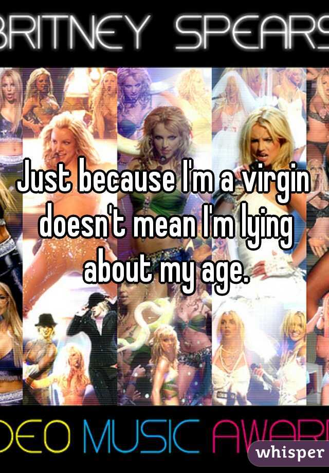 Just because I'm a virgin doesn't mean I'm lying about my age.