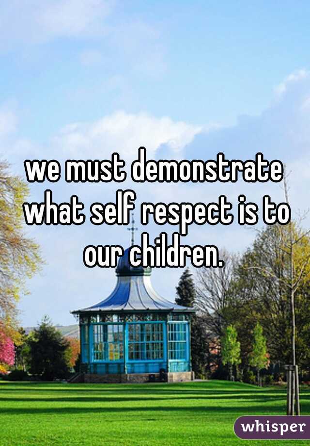 we must demonstrate what self respect is to our children. 

