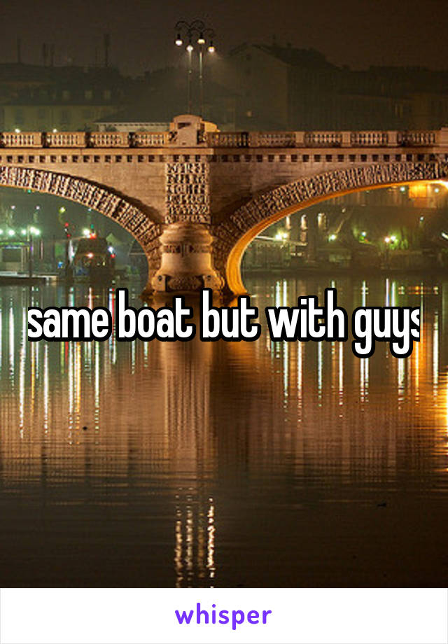 same boat but with guys