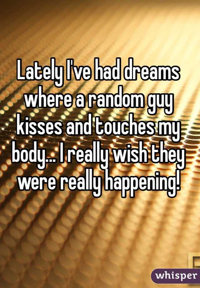 Lately I've had dreams where a random guy kisses and touches my body... I really wish they were really happening!