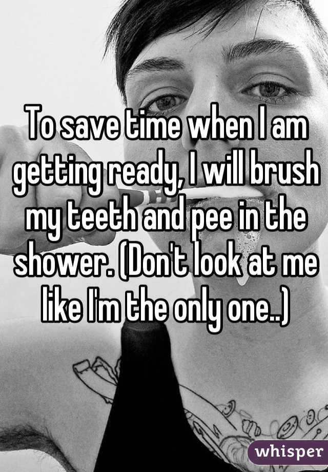 To save time when I am getting ready, I will brush my teeth and pee in the shower. (Don't look at me like I'm the only one..)