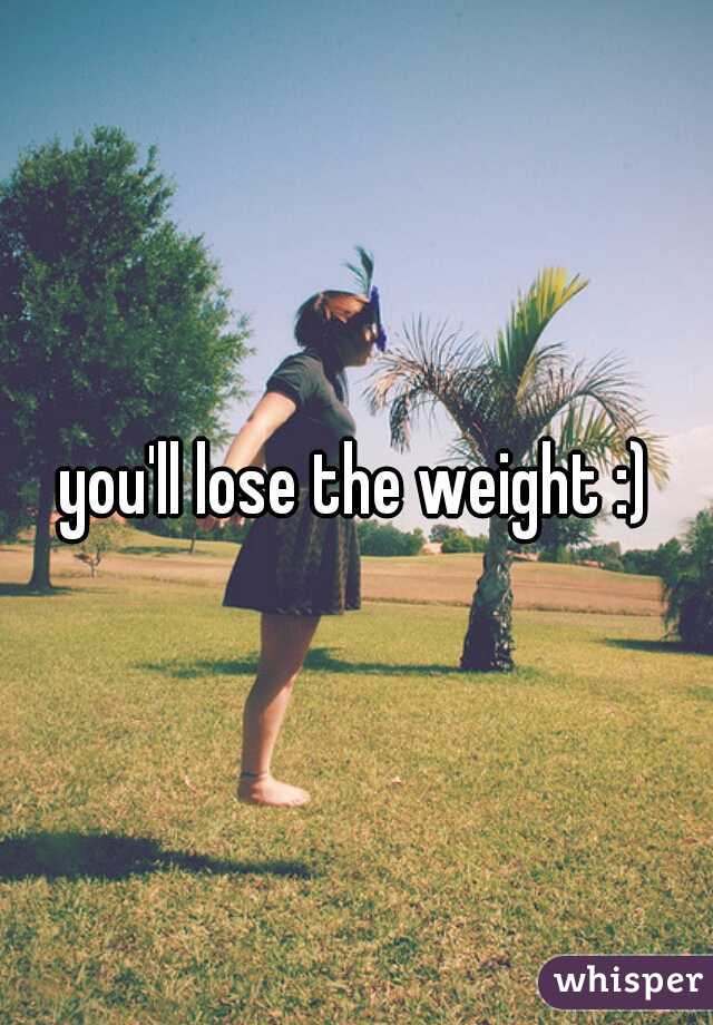 you'll lose the weight :)