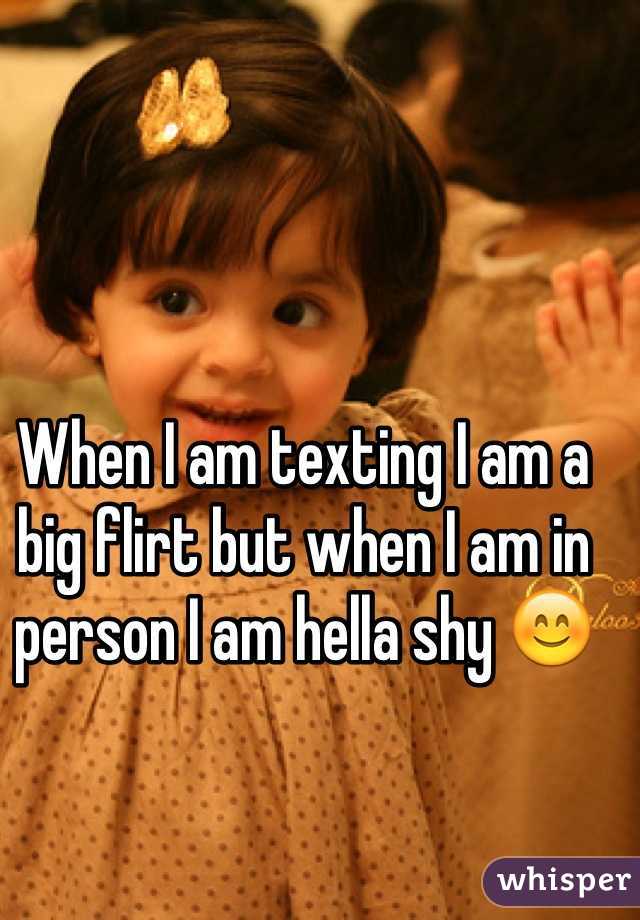 When I am texting I am a big flirt but when I am in person I am hella shy 😊