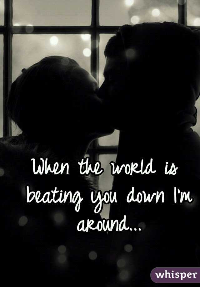 When the world is beating you down I'm around...