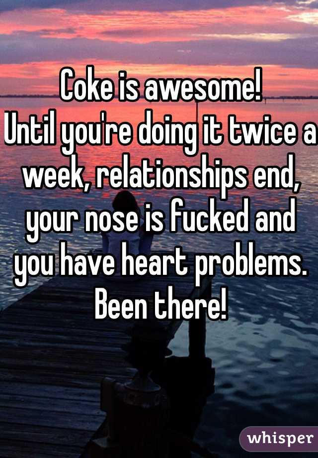 Coke is awesome!
Until you're doing it twice a week, relationships end, your nose is fucked and you have heart problems.
Been there! 