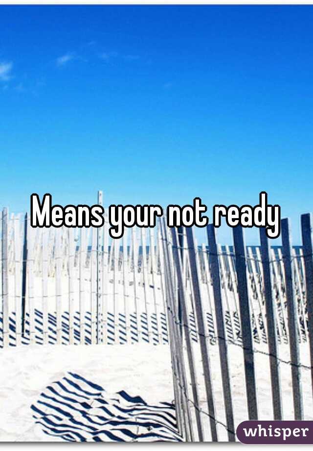 Means your not ready
