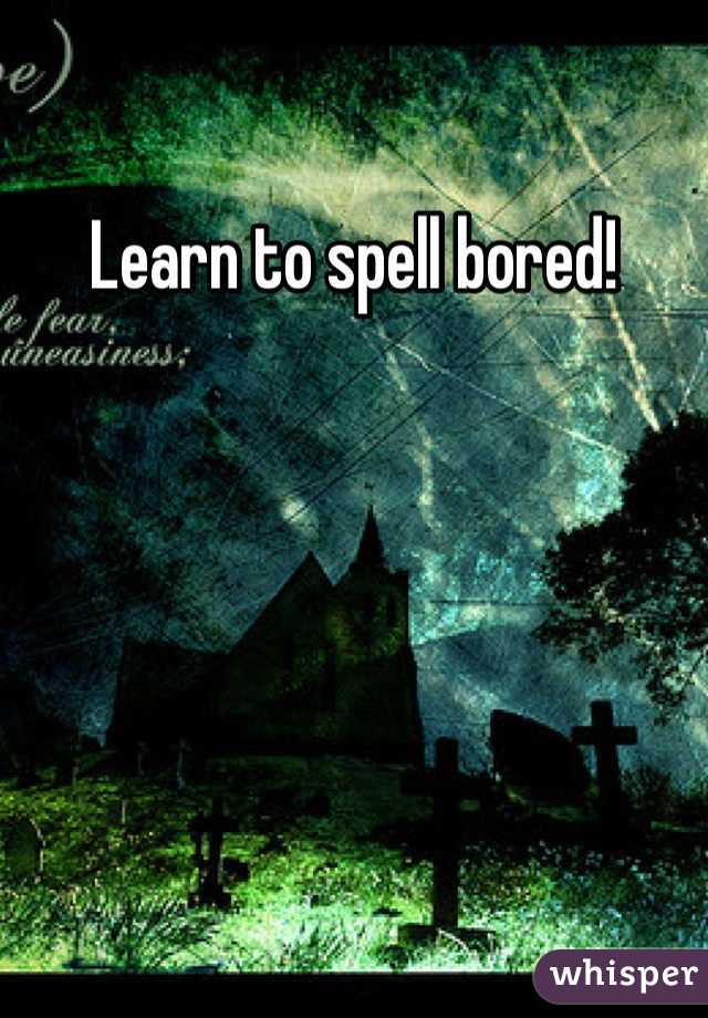 Learn to spell bored!
