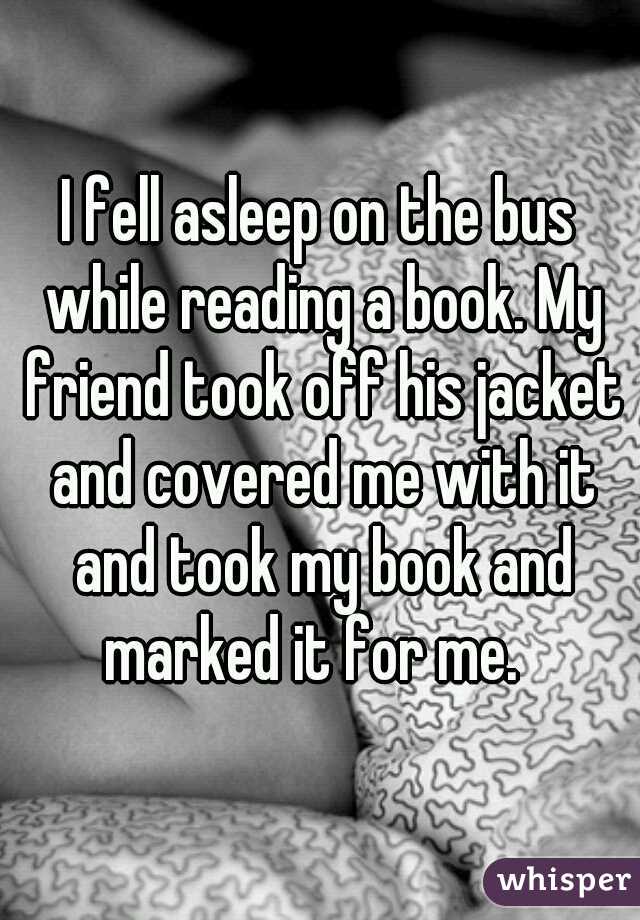 I fell asleep on the bus while reading a book. My friend took off his jacket and covered me with it and took my book and marked it for me.  





 