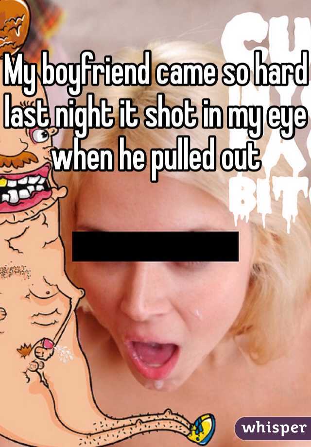My boyfriend came so hard last night it shot in my eye when he pulled out 