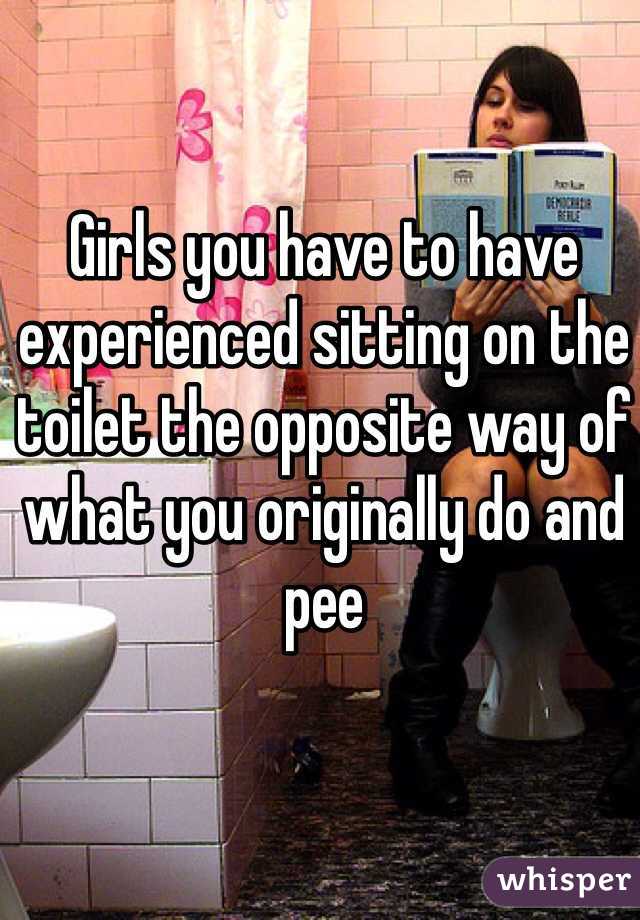 Girls you have to have experienced sitting on the toilet the opposite way of what you originally do and pee 
