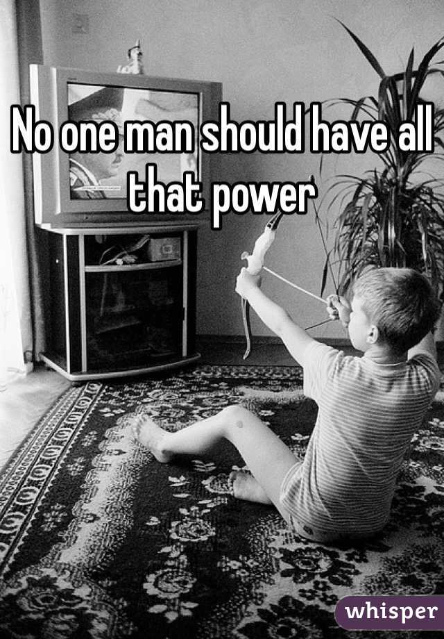 No one man should have all that power 