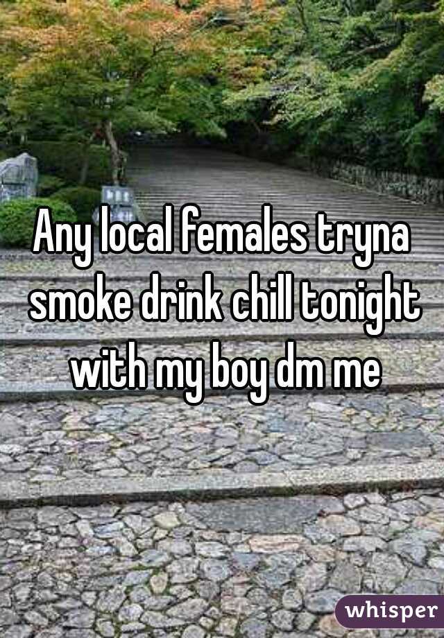 Any local females tryna smoke drink chill tonight with my boy dm me