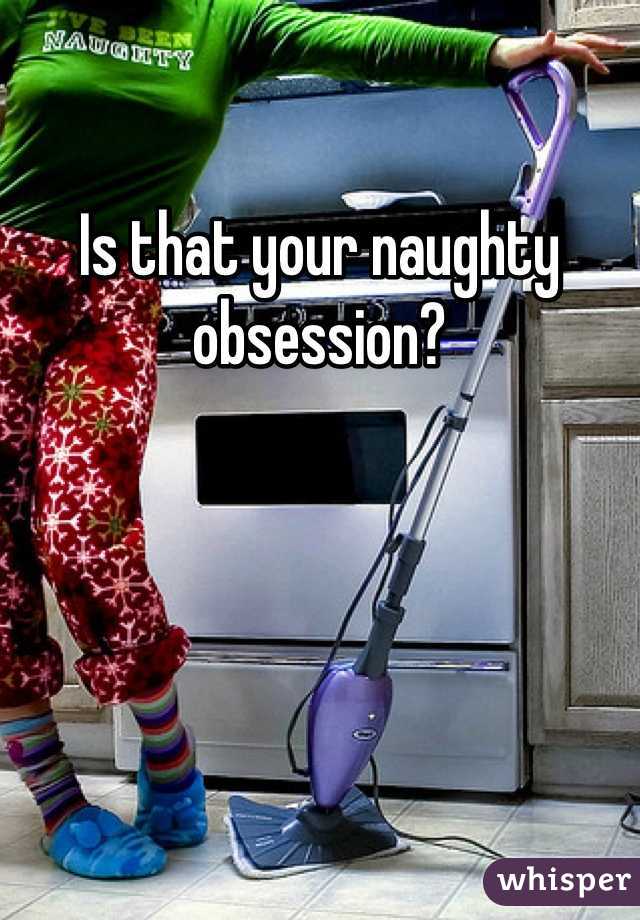 Is that your naughty obsession?