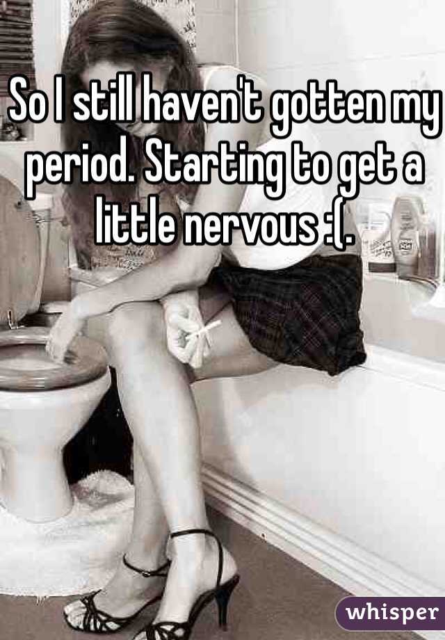 So I still haven't gotten my period. Starting to get a little nervous :(. 