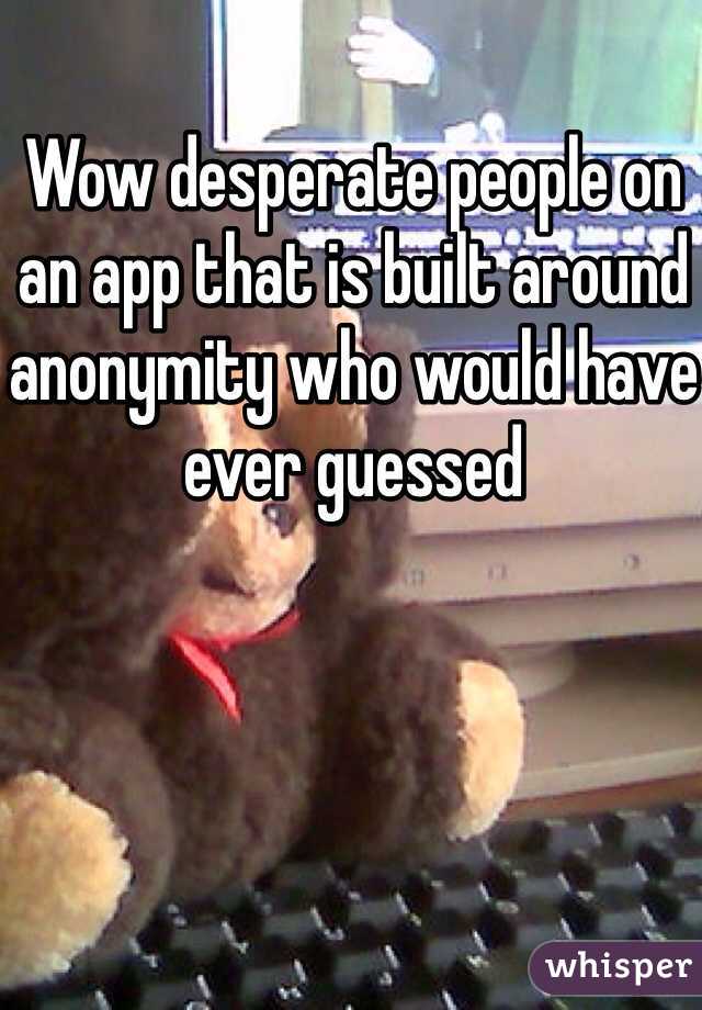 Wow desperate people on an app that is built around anonymity who would have ever guessed