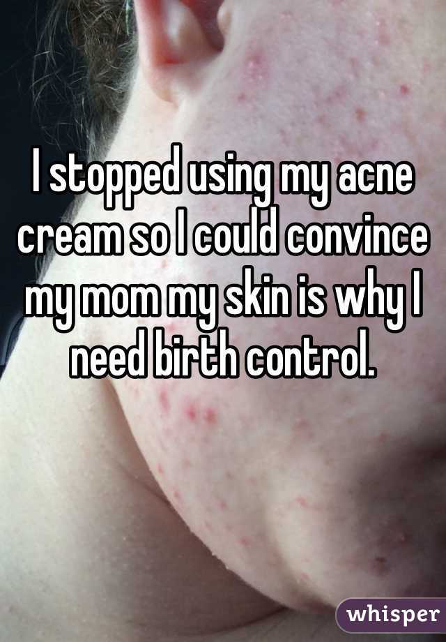 I stopped using my acne cream so I could convince my mom my skin is why I need birth control. 
