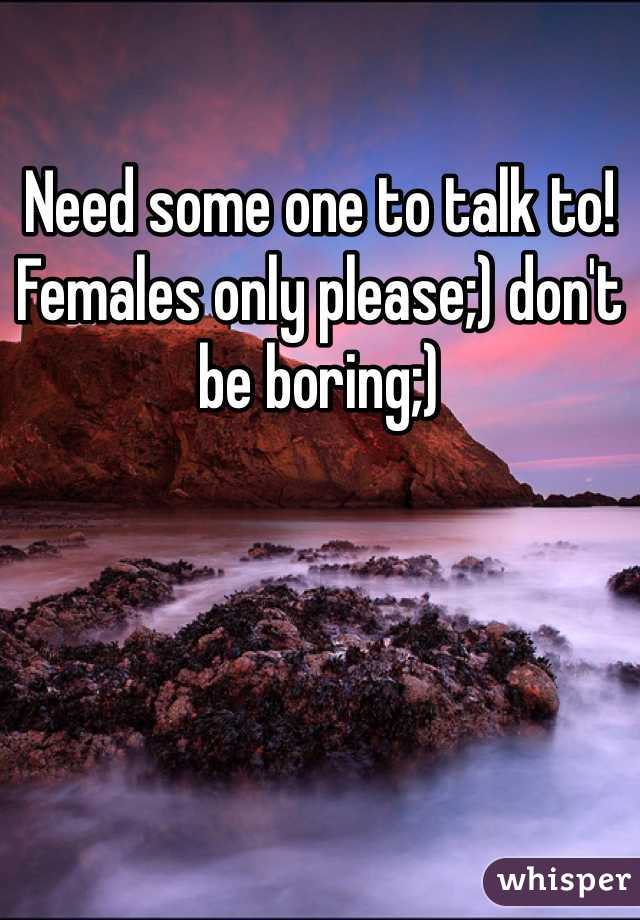 Need some one to talk to! Females only please;) don't be boring;)