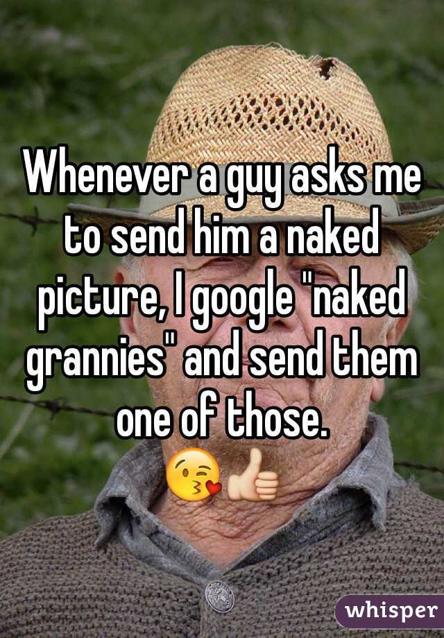 Whenever a guy asks me to send him a naked picture, I google "naked grannies" and send them one of those.
😘👍