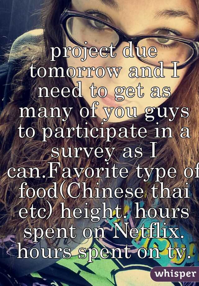  project due tomorrow and I need to get as many of you guys to participate in a survey as I can.Favorite type of food(Chinese thai etc) height. hours spent on Netflix. hours spent on tv.