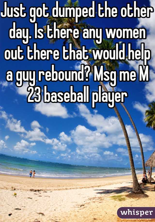 Just got dumped the other day. Is there any women out there that would help a guy rebound? Msg me M 23 baseball player