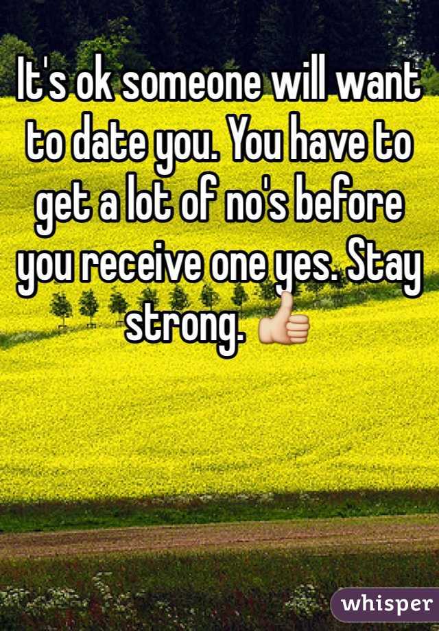 It's ok someone will want to date you. You have to get a lot of no's before you receive one yes. Stay strong. 👍