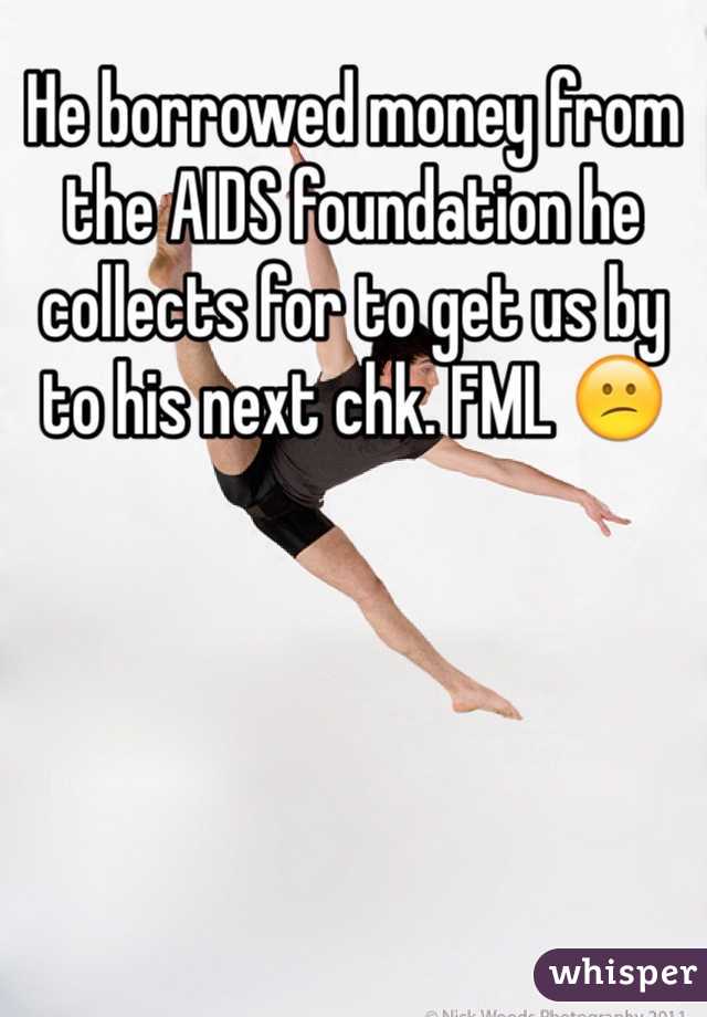 He borrowed money from the AIDS foundation he collects for to get us by to his next chk. FML 😕