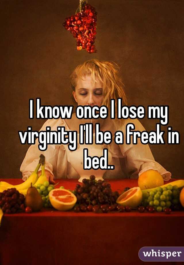I know once I lose my virginity I'll be a freak in bed.. 