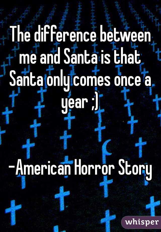 The difference between me and Santa is that Santa only comes once a year ;) 


-American Horror Story