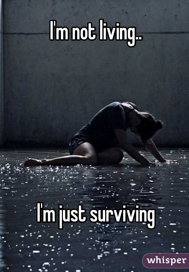 I'm not living..






I'm just surviving 
