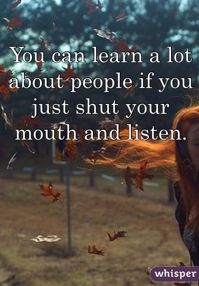 You can learn a lot about people if you just shut your mouth and listen.