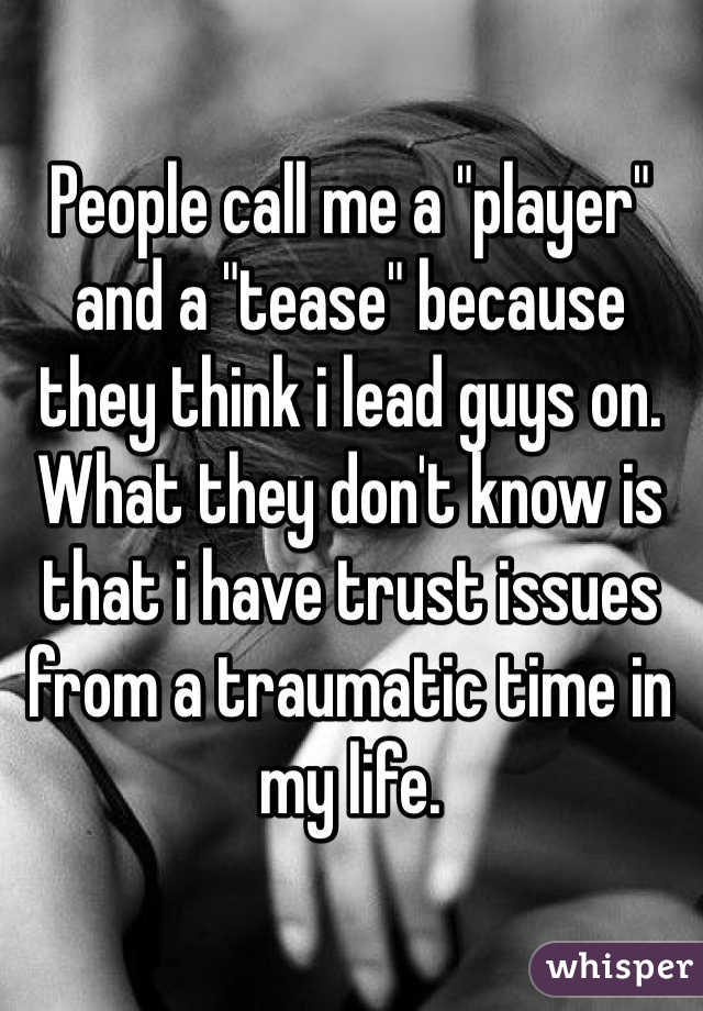 People call me a "player" and a "tease" because they think i lead guys on. What they don't know is that i have trust issues from a traumatic time in my life. 