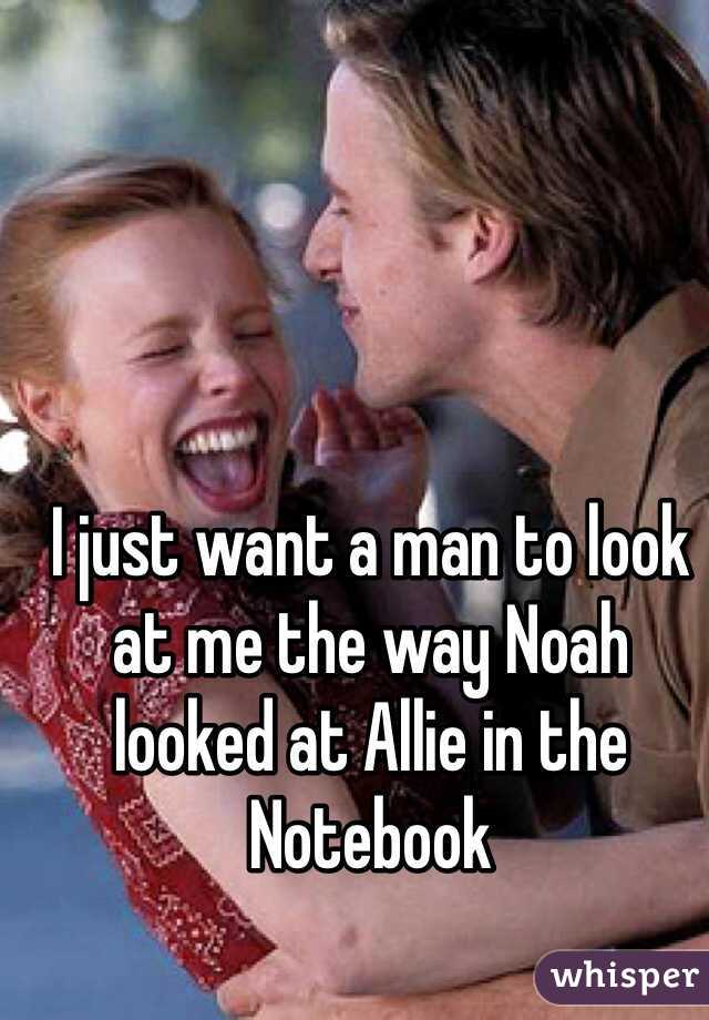 I just want a man to look at me the way Noah looked at Allie in the Notebook 
