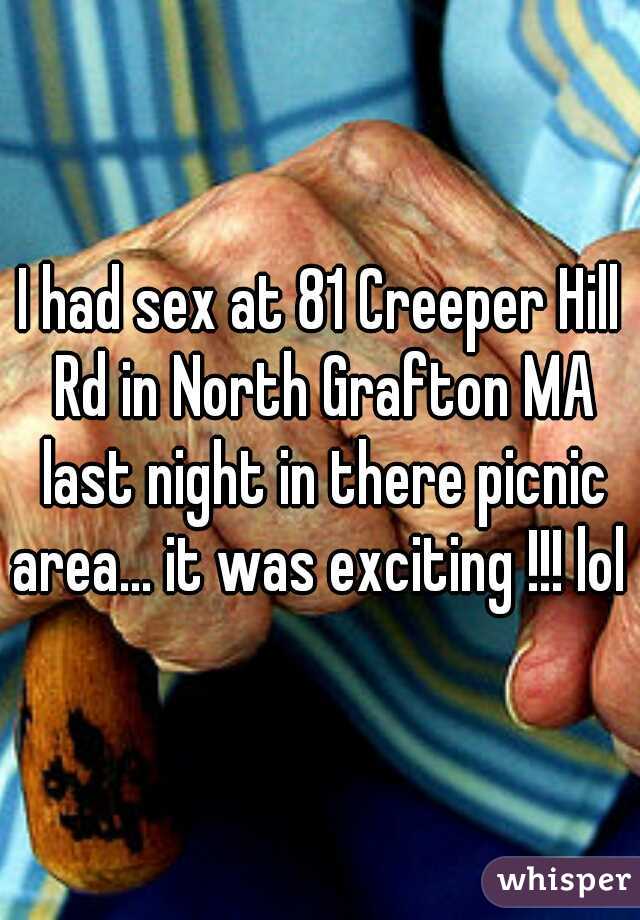 I had sex at 81 Creeper Hill Rd in North Grafton MA last night in there picnic area... it was exciting !!! lol  