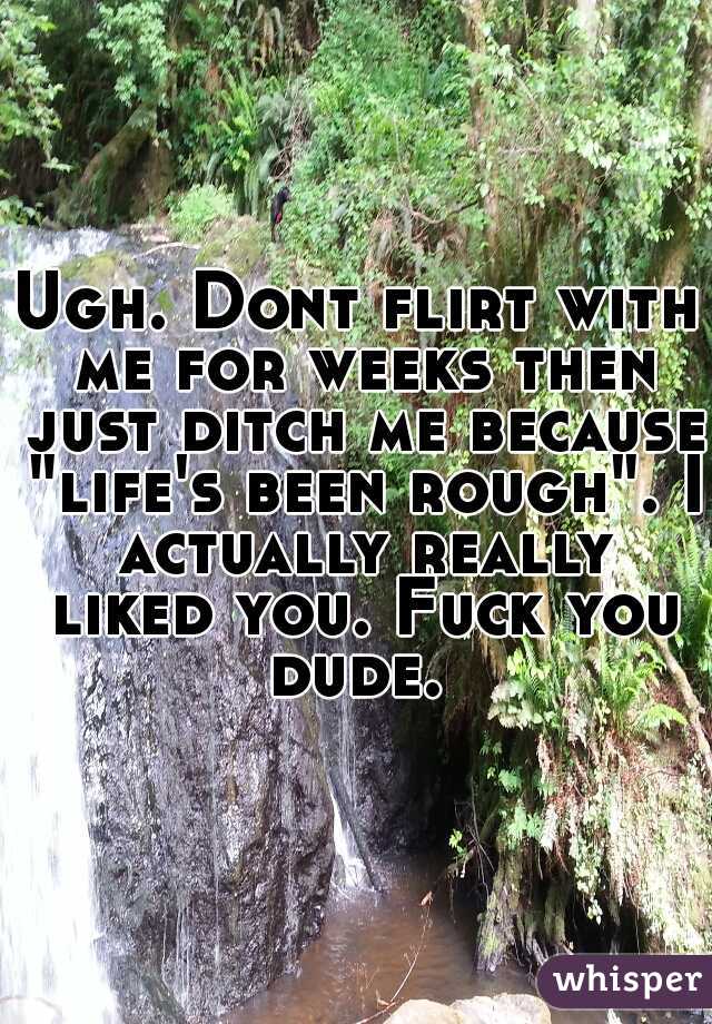 Ugh. Dont flirt with me for weeks then just ditch me because "life's been rough". I actually really liked you. Fuck you dude. 