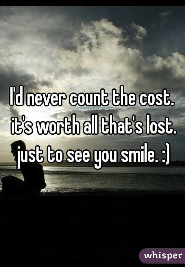 I'd never count the cost. it's worth all that's lost. just to see you smile. :)