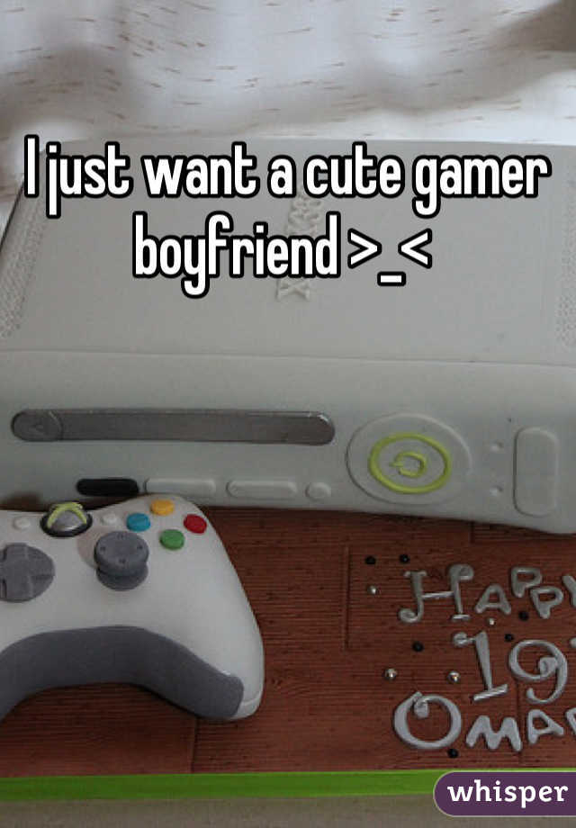 I just want a cute gamer boyfriend >_< 