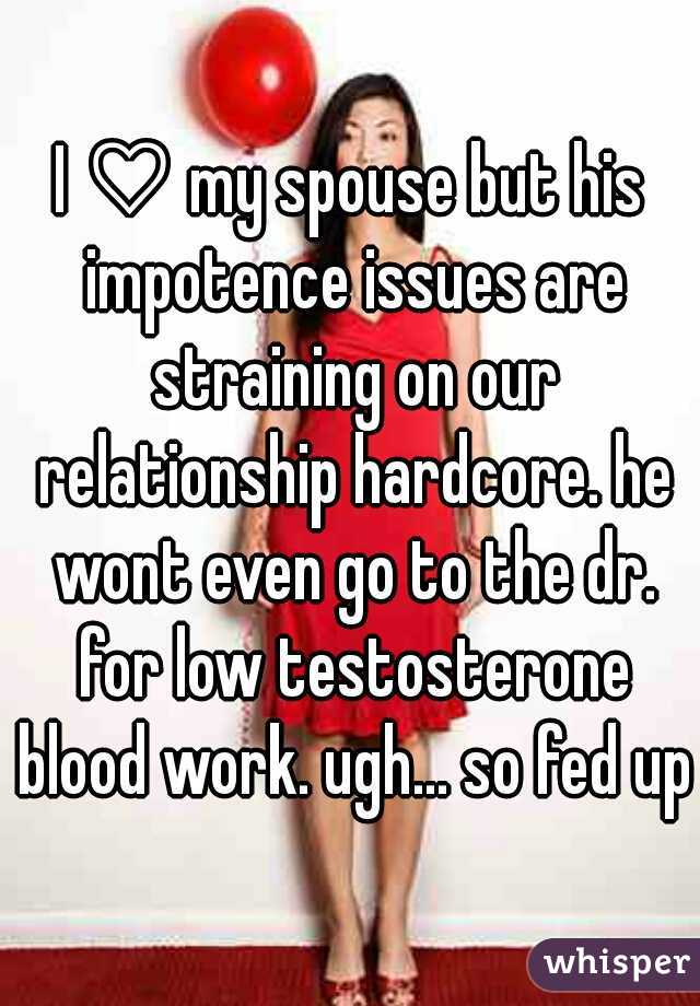 I ♡ my spouse but his impotence issues are straining on our relationship hardcore. he wont even go to the dr. for low testosterone blood work. ugh... so fed up!