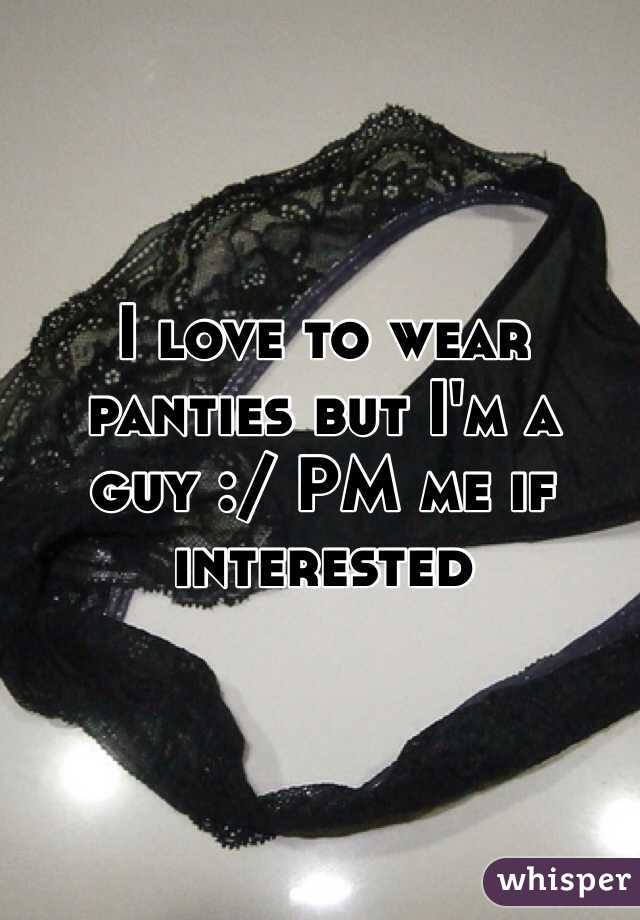 I love to wear panties but I'm a guy :/ PM me if interested