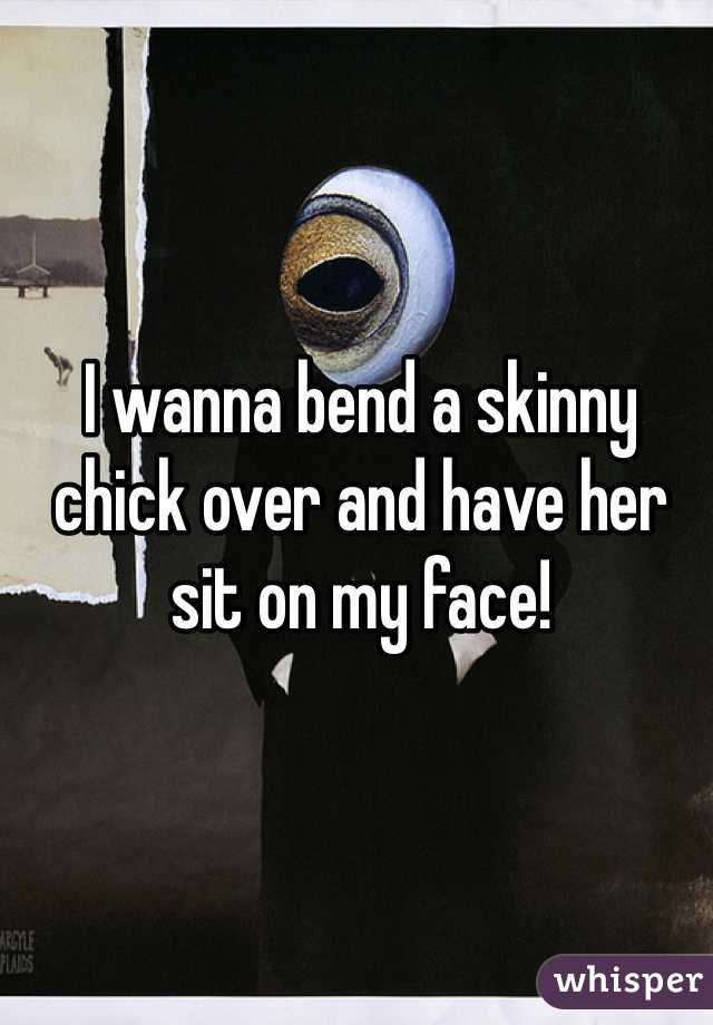 I wanna bend a skinny chick over and have her sit on my face!