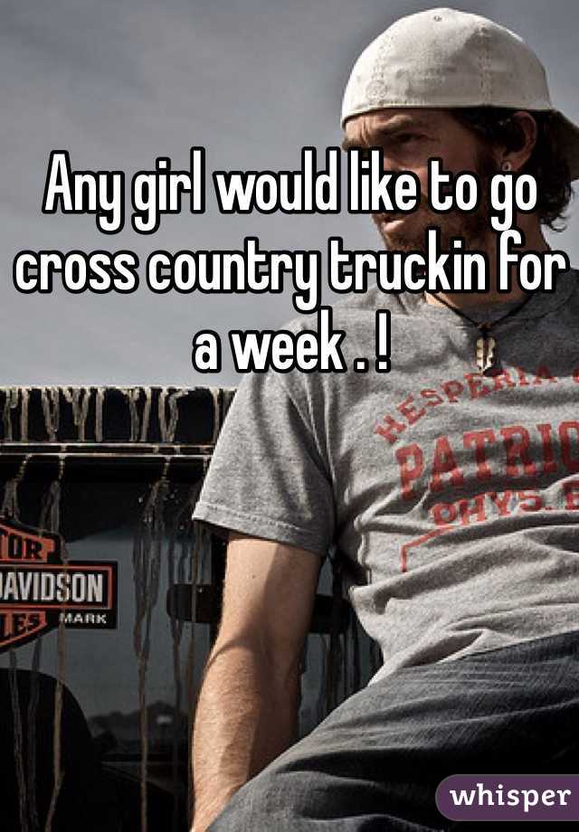 Any girl would like to go cross country truckin for a week . ! 