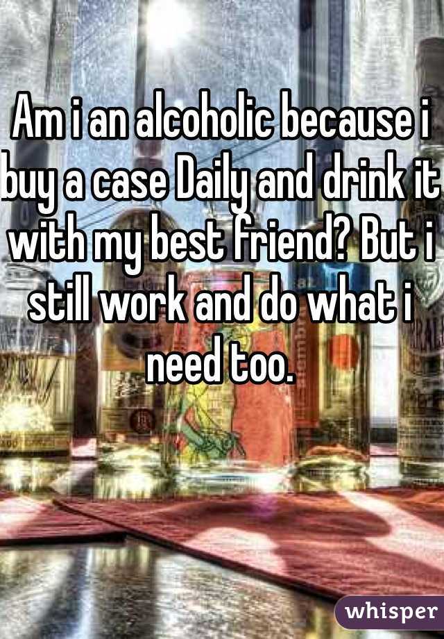 Am i an alcoholic because i buy a case Daily and drink it with my best friend? But i still work and do what i need too.   