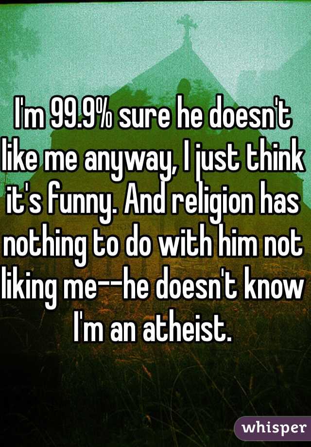I'm 99.9% sure he doesn't like me anyway, I just think it's funny. And religion has nothing to do with him not liking me--he doesn't know I'm an atheist. 