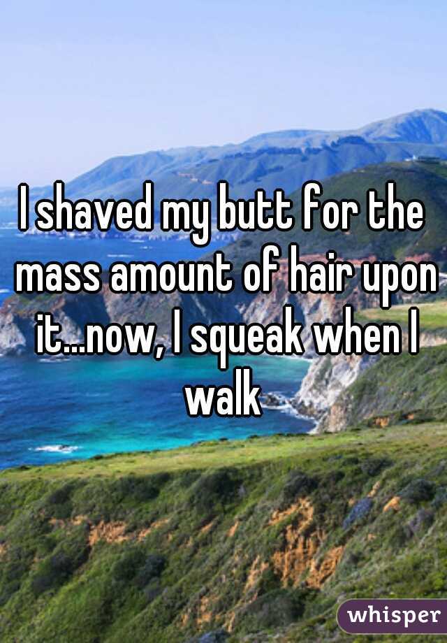 I shaved my butt for the mass amount of hair upon it...now, I squeak when I walk 