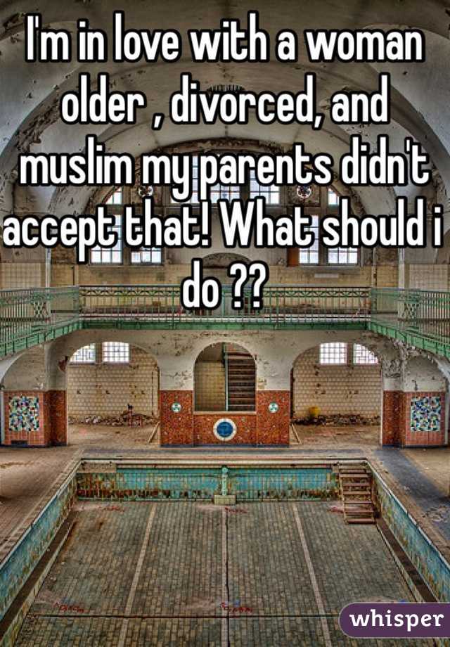 I'm in love with a woman older , divorced, and muslim my parents didn't accept that! What should i do ??