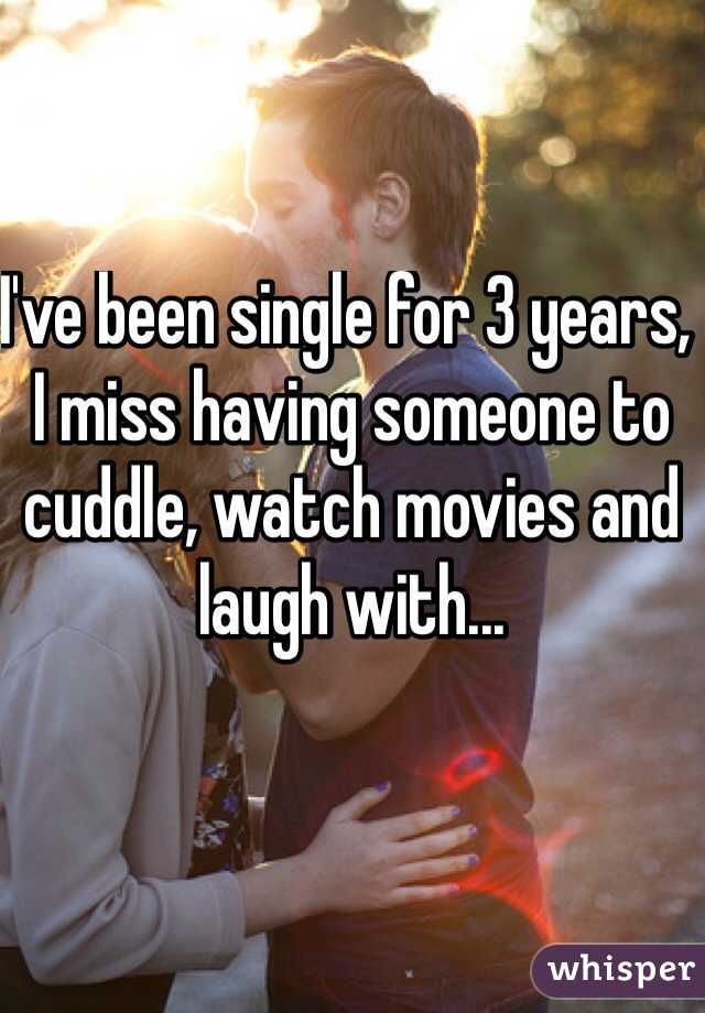 I've been single for 3 years, I miss having someone to cuddle, watch movies and laugh with...
