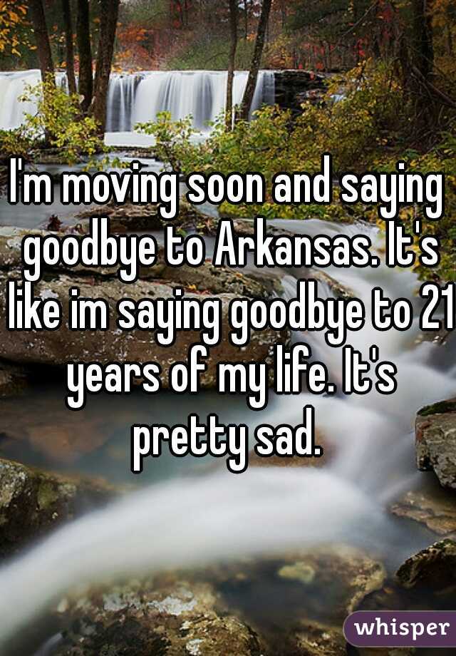 I'm moving soon and saying goodbye to Arkansas. It's like im saying goodbye to 21 years of my life. It's pretty sad. 