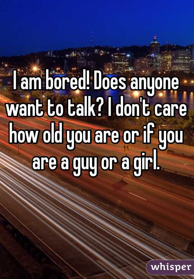 I am bored! Does anyone want to talk? I don't care how old you are or if you are a guy or a girl.